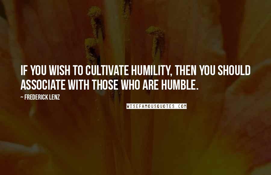 Frederick Lenz Quotes: If you wish to cultivate humility, then you should associate with those who are humble.