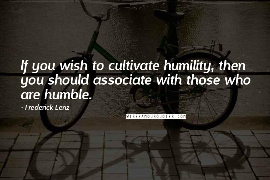 Frederick Lenz Quotes: If you wish to cultivate humility, then you should associate with those who are humble.