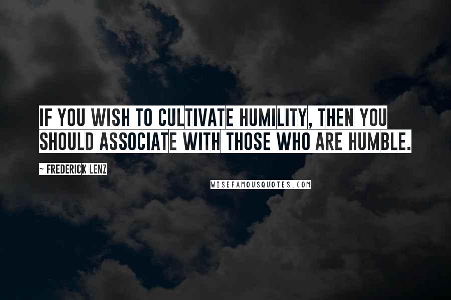 Frederick Lenz Quotes: If you wish to cultivate humility, then you should associate with those who are humble.