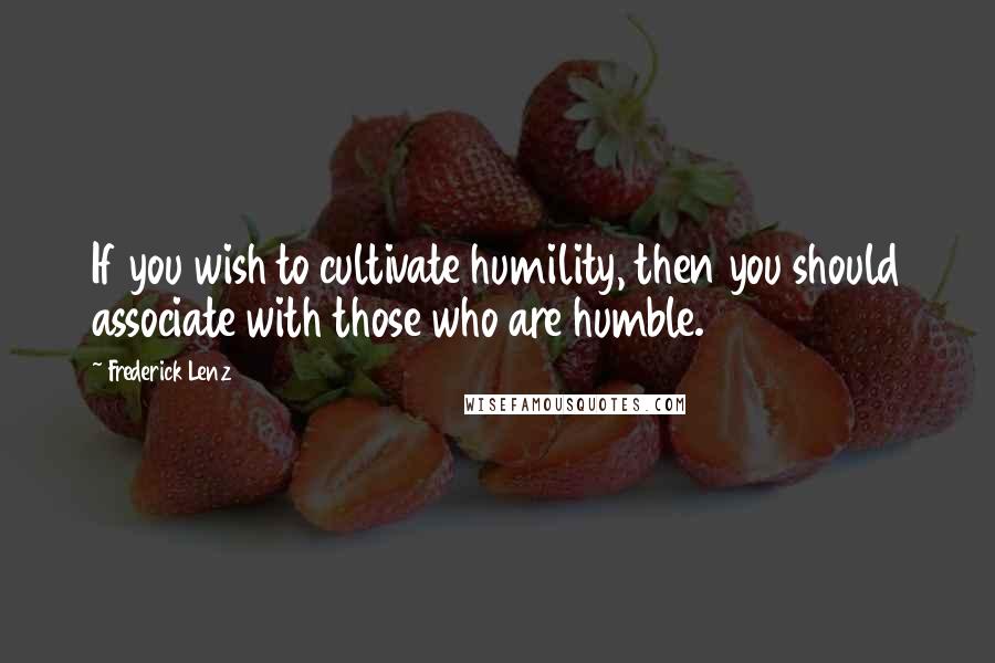 Frederick Lenz Quotes: If you wish to cultivate humility, then you should associate with those who are humble.