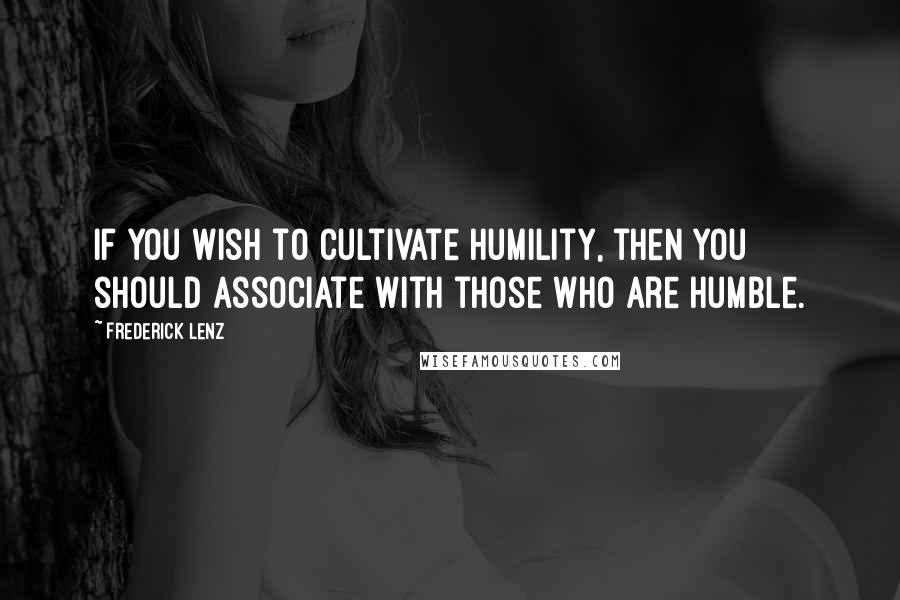 Frederick Lenz Quotes: If you wish to cultivate humility, then you should associate with those who are humble.