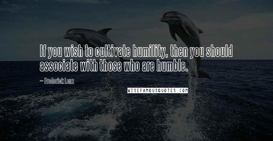 Frederick Lenz Quotes: If you wish to cultivate humility, then you should associate with those who are humble.