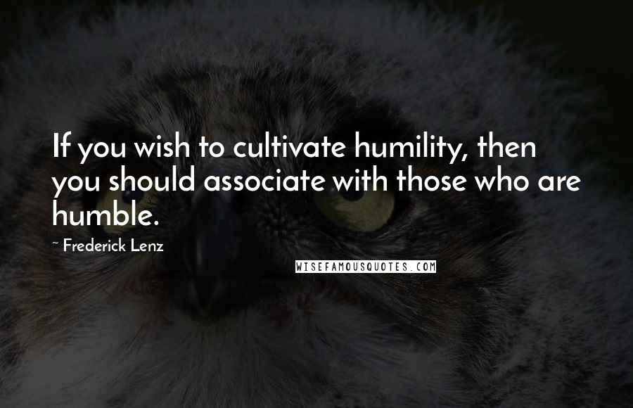 Frederick Lenz Quotes: If you wish to cultivate humility, then you should associate with those who are humble.