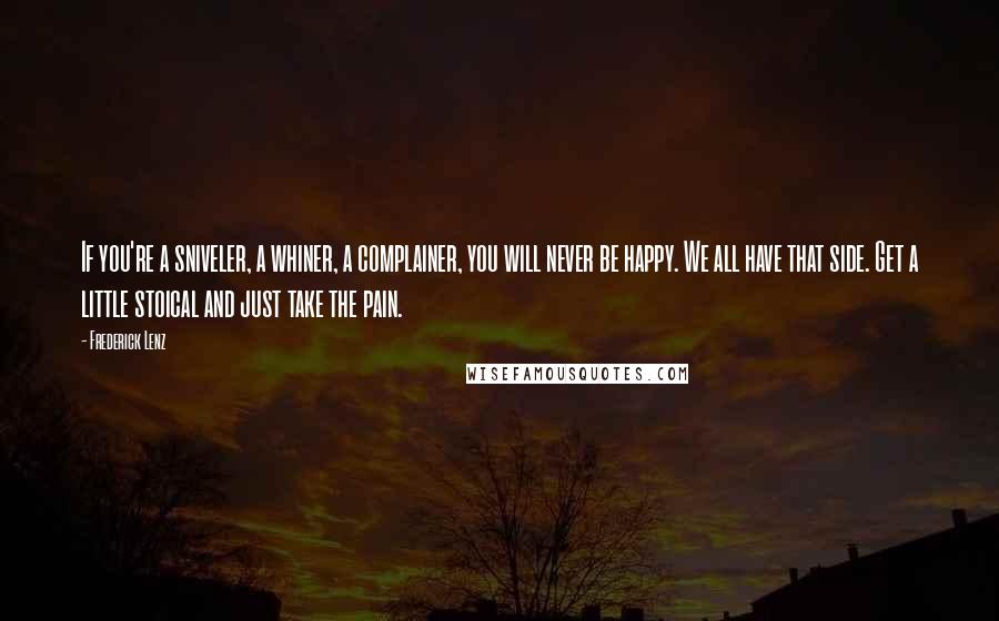 Frederick Lenz Quotes: If you're a sniveler, a whiner, a complainer, you will never be happy. We all have that side. Get a little stoical and just take the pain.