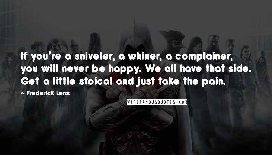 Frederick Lenz Quotes: If you're a sniveler, a whiner, a complainer, you will never be happy. We all have that side. Get a little stoical and just take the pain.