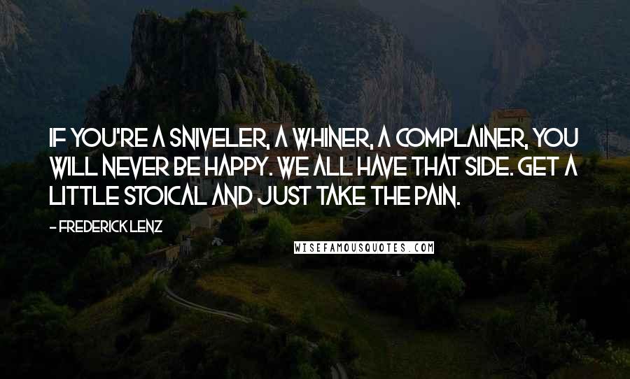 Frederick Lenz Quotes: If you're a sniveler, a whiner, a complainer, you will never be happy. We all have that side. Get a little stoical and just take the pain.