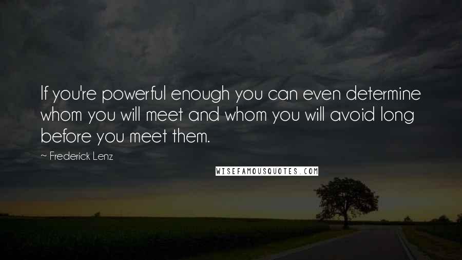 Frederick Lenz Quotes: If you're powerful enough you can even determine whom you will meet and whom you will avoid long before you meet them.