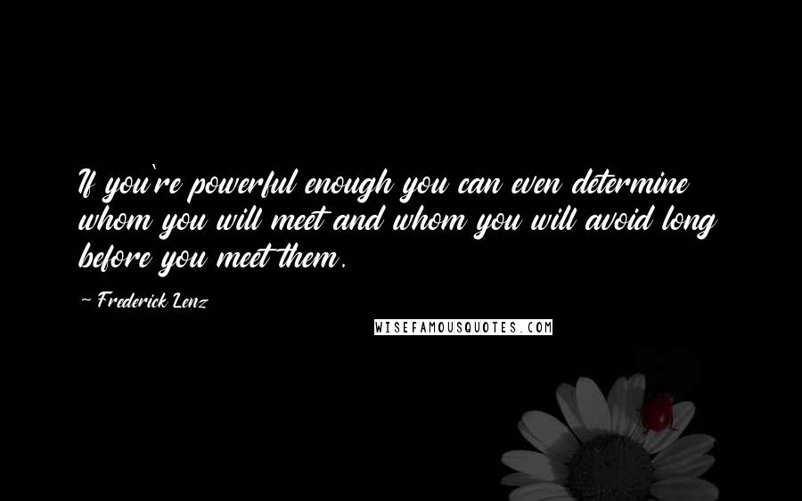 Frederick Lenz Quotes: If you're powerful enough you can even determine whom you will meet and whom you will avoid long before you meet them.