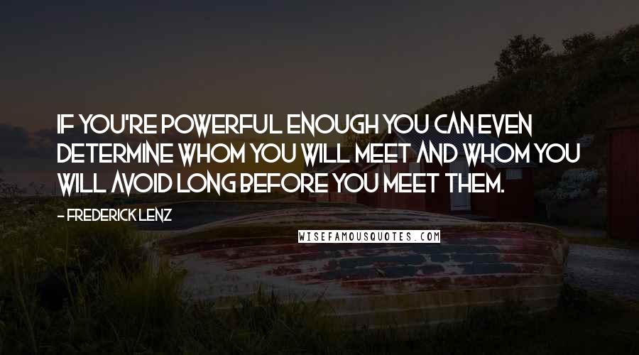 Frederick Lenz Quotes: If you're powerful enough you can even determine whom you will meet and whom you will avoid long before you meet them.