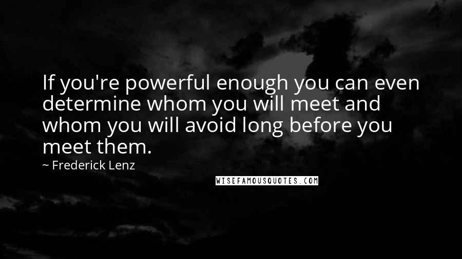 Frederick Lenz Quotes: If you're powerful enough you can even determine whom you will meet and whom you will avoid long before you meet them.