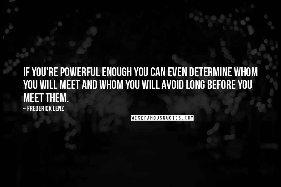 Frederick Lenz Quotes: If you're powerful enough you can even determine whom you will meet and whom you will avoid long before you meet them.