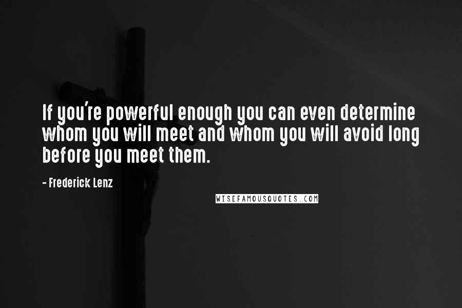 Frederick Lenz Quotes: If you're powerful enough you can even determine whom you will meet and whom you will avoid long before you meet them.