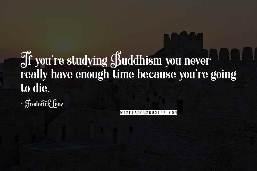 Frederick Lenz Quotes: If you're studying Buddhism you never really have enough time because you're going to die.