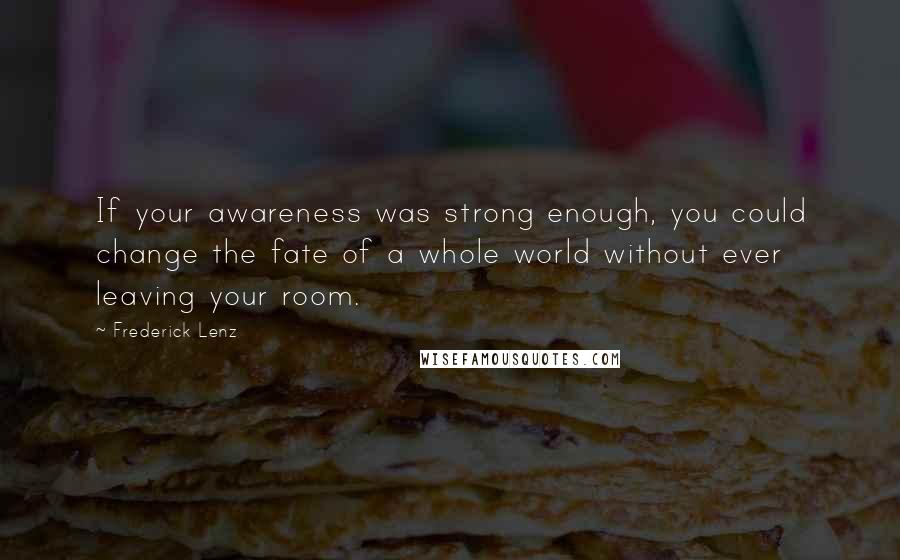 Frederick Lenz Quotes: If your awareness was strong enough, you could change the fate of a whole world without ever leaving your room.