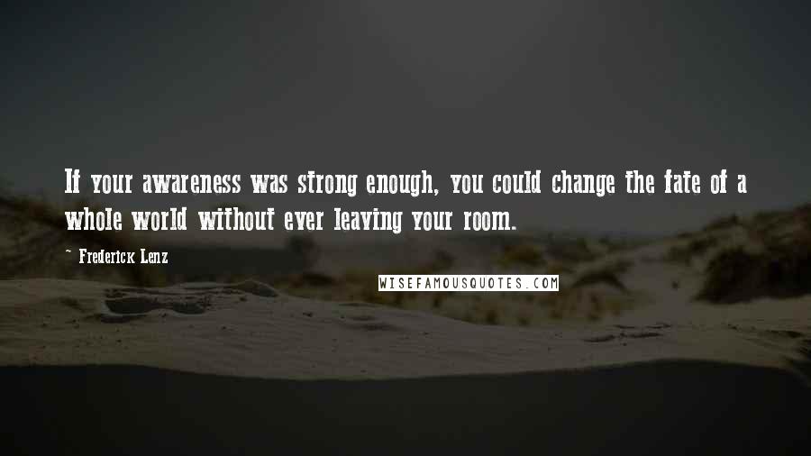 Frederick Lenz Quotes: If your awareness was strong enough, you could change the fate of a whole world without ever leaving your room.