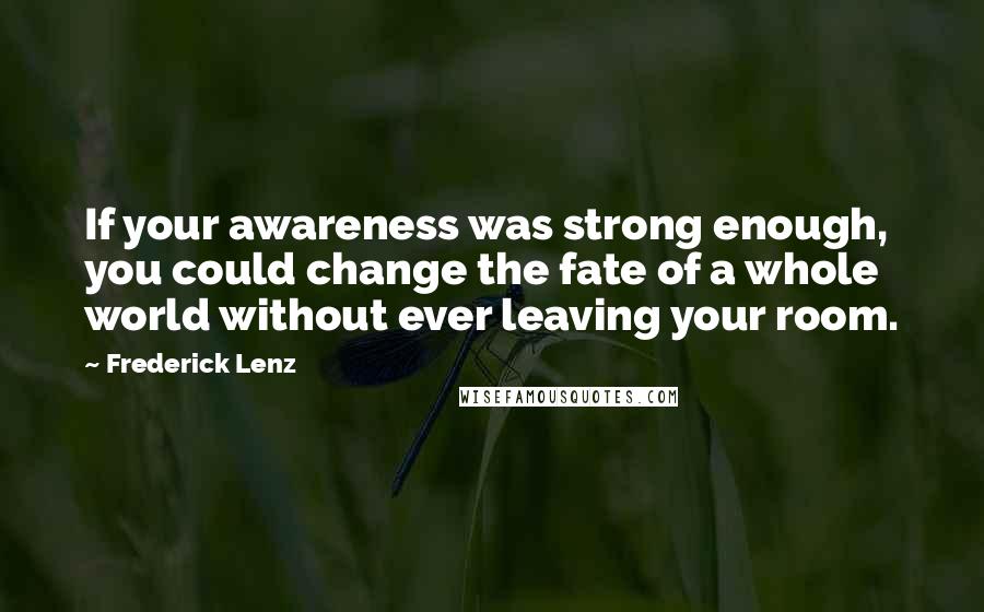 Frederick Lenz Quotes: If your awareness was strong enough, you could change the fate of a whole world without ever leaving your room.