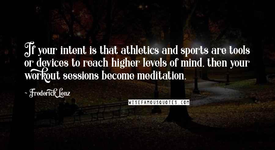 Frederick Lenz Quotes: If your intent is that athletics and sports are tools or devices to reach higher levels of mind, then your workout sessions become meditation.