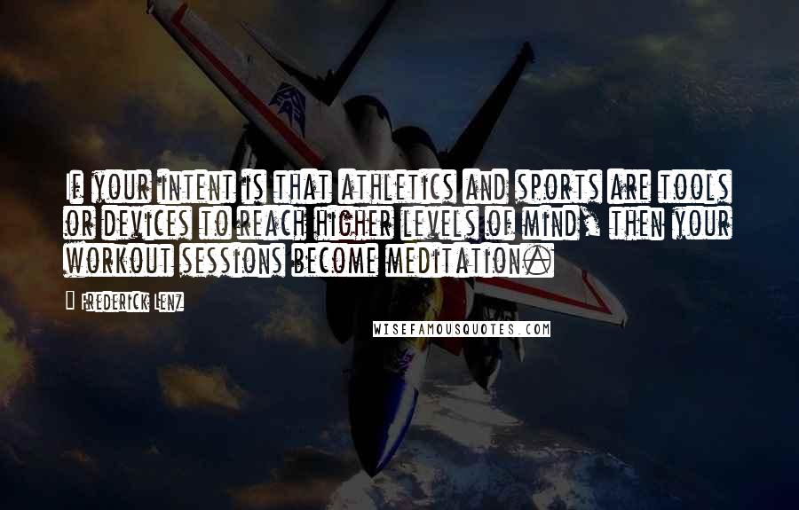 Frederick Lenz Quotes: If your intent is that athletics and sports are tools or devices to reach higher levels of mind, then your workout sessions become meditation.