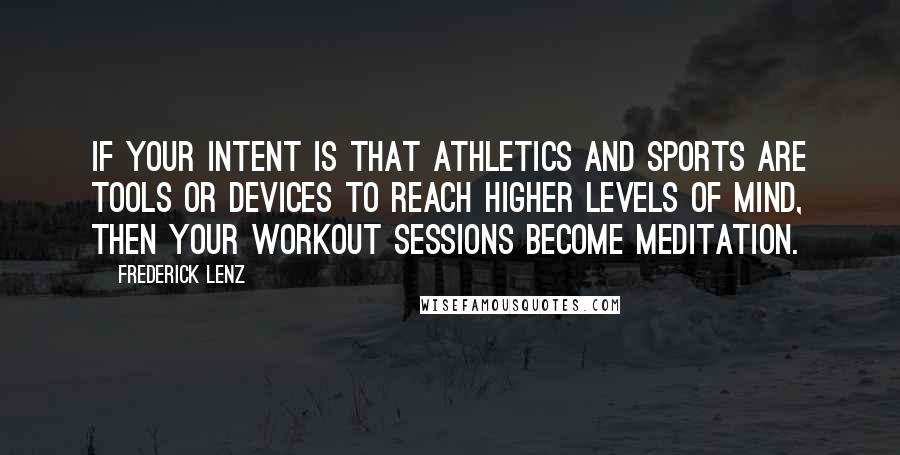 Frederick Lenz Quotes: If your intent is that athletics and sports are tools or devices to reach higher levels of mind, then your workout sessions become meditation.