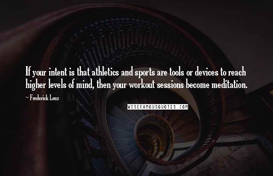 Frederick Lenz Quotes: If your intent is that athletics and sports are tools or devices to reach higher levels of mind, then your workout sessions become meditation.