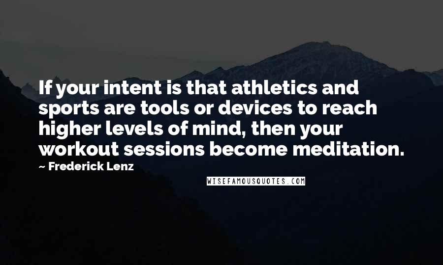 Frederick Lenz Quotes: If your intent is that athletics and sports are tools or devices to reach higher levels of mind, then your workout sessions become meditation.