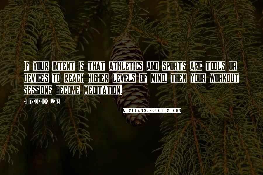Frederick Lenz Quotes: If your intent is that athletics and sports are tools or devices to reach higher levels of mind, then your workout sessions become meditation.