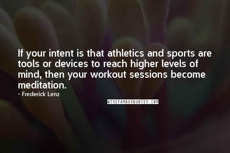 Frederick Lenz Quotes: If your intent is that athletics and sports are tools or devices to reach higher levels of mind, then your workout sessions become meditation.