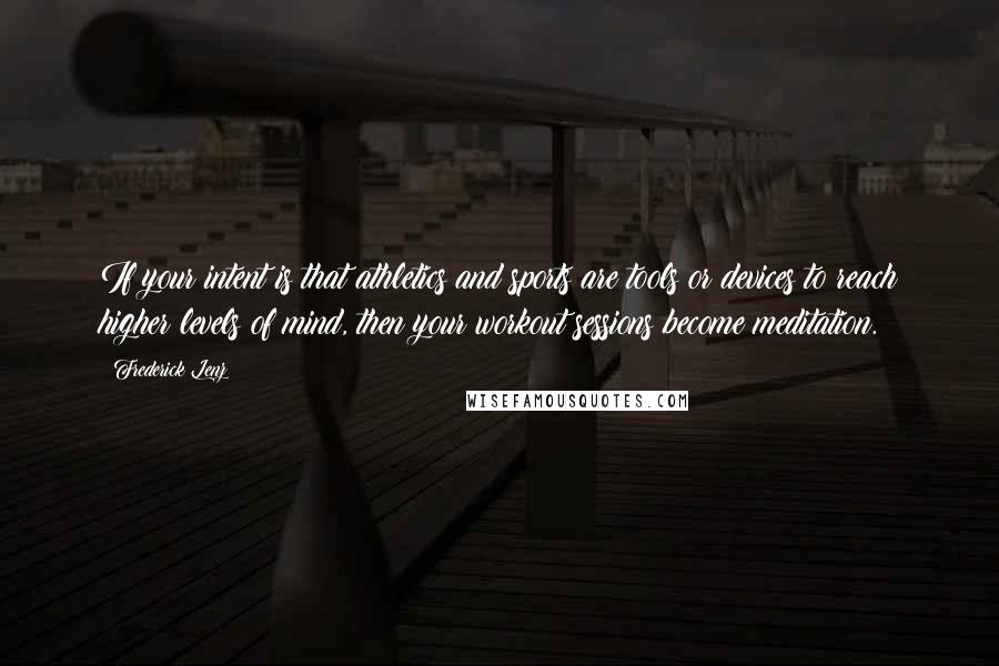 Frederick Lenz Quotes: If your intent is that athletics and sports are tools or devices to reach higher levels of mind, then your workout sessions become meditation.