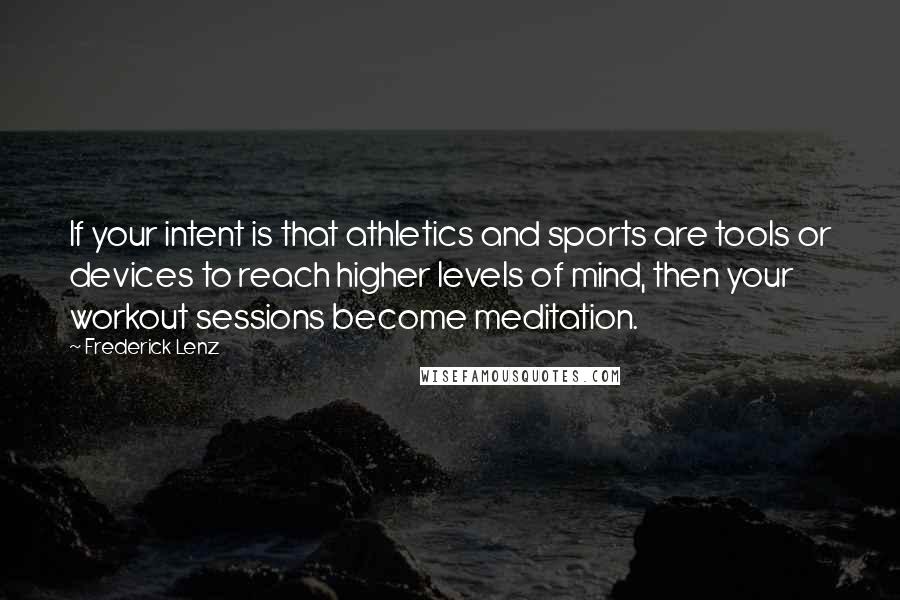 Frederick Lenz Quotes: If your intent is that athletics and sports are tools or devices to reach higher levels of mind, then your workout sessions become meditation.