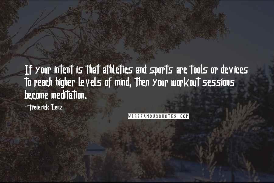 Frederick Lenz Quotes: If your intent is that athletics and sports are tools or devices to reach higher levels of mind, then your workout sessions become meditation.