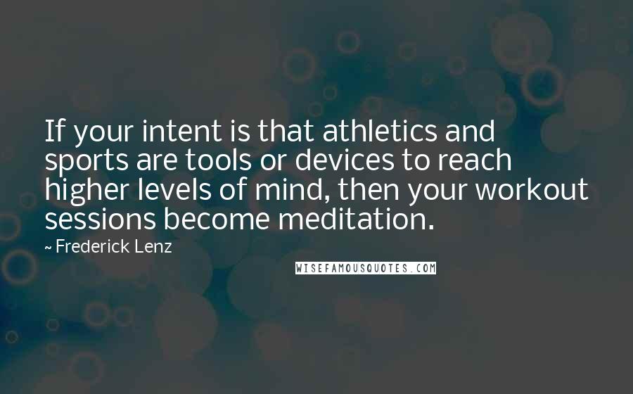 Frederick Lenz Quotes: If your intent is that athletics and sports are tools or devices to reach higher levels of mind, then your workout sessions become meditation.