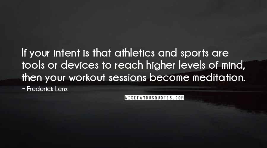 Frederick Lenz Quotes: If your intent is that athletics and sports are tools or devices to reach higher levels of mind, then your workout sessions become meditation.
