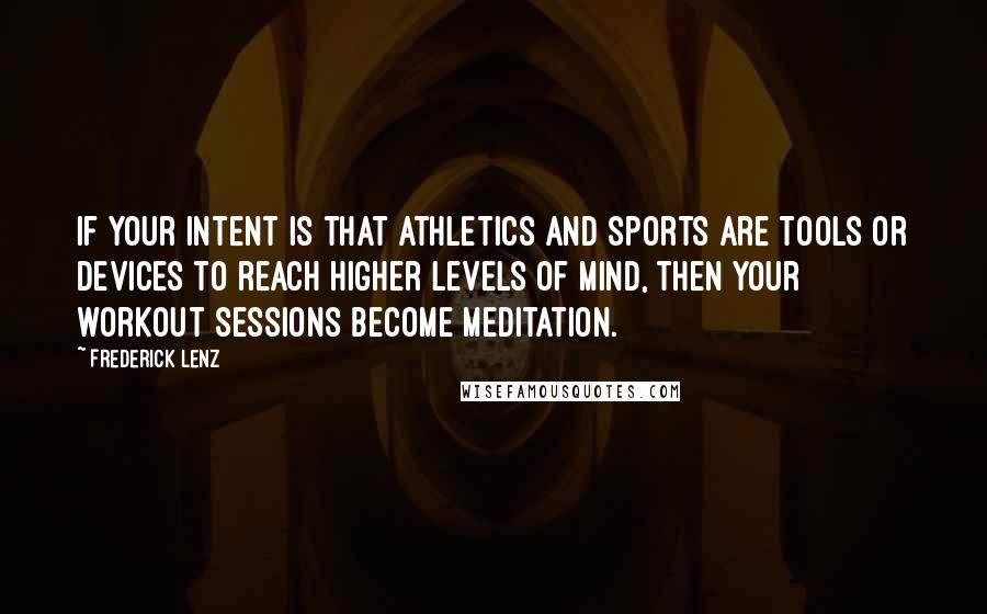 Frederick Lenz Quotes: If your intent is that athletics and sports are tools or devices to reach higher levels of mind, then your workout sessions become meditation.