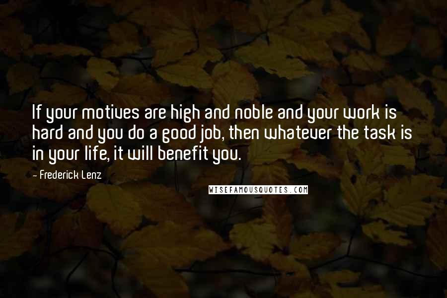 Frederick Lenz Quotes: If your motives are high and noble and your work is hard and you do a good job, then whatever the task is in your life, it will benefit you.