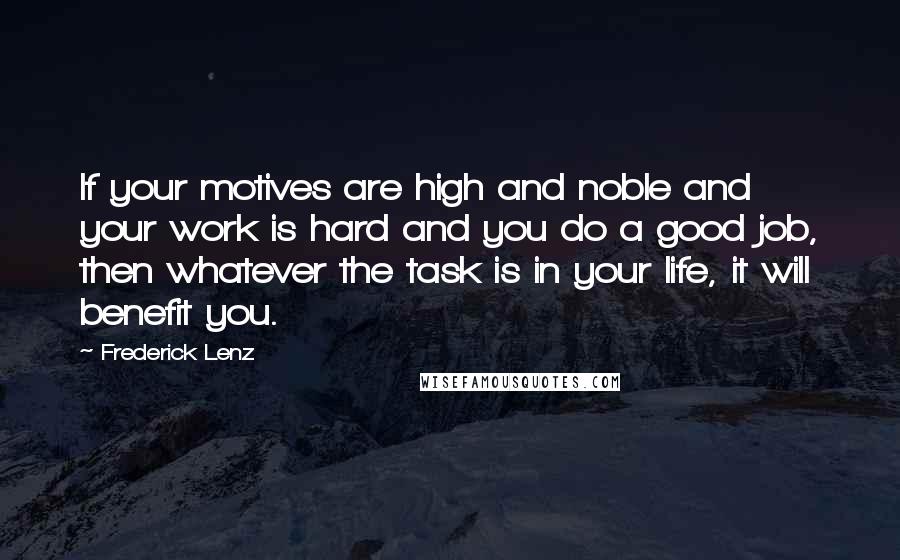 Frederick Lenz Quotes: If your motives are high and noble and your work is hard and you do a good job, then whatever the task is in your life, it will benefit you.