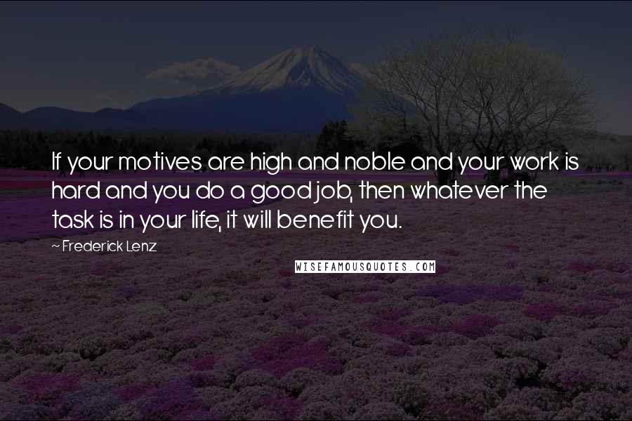 Frederick Lenz Quotes: If your motives are high and noble and your work is hard and you do a good job, then whatever the task is in your life, it will benefit you.