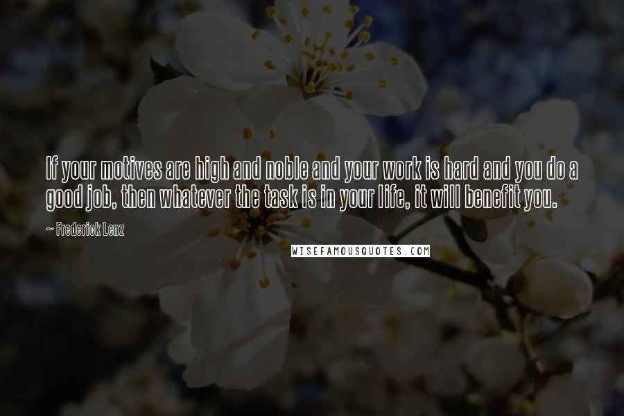 Frederick Lenz Quotes: If your motives are high and noble and your work is hard and you do a good job, then whatever the task is in your life, it will benefit you.