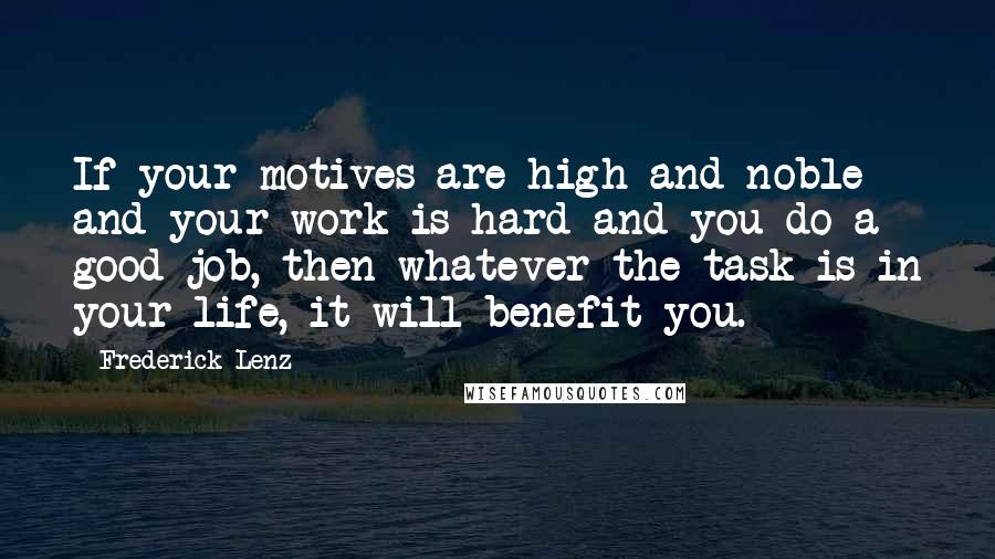 Frederick Lenz Quotes: If your motives are high and noble and your work is hard and you do a good job, then whatever the task is in your life, it will benefit you.