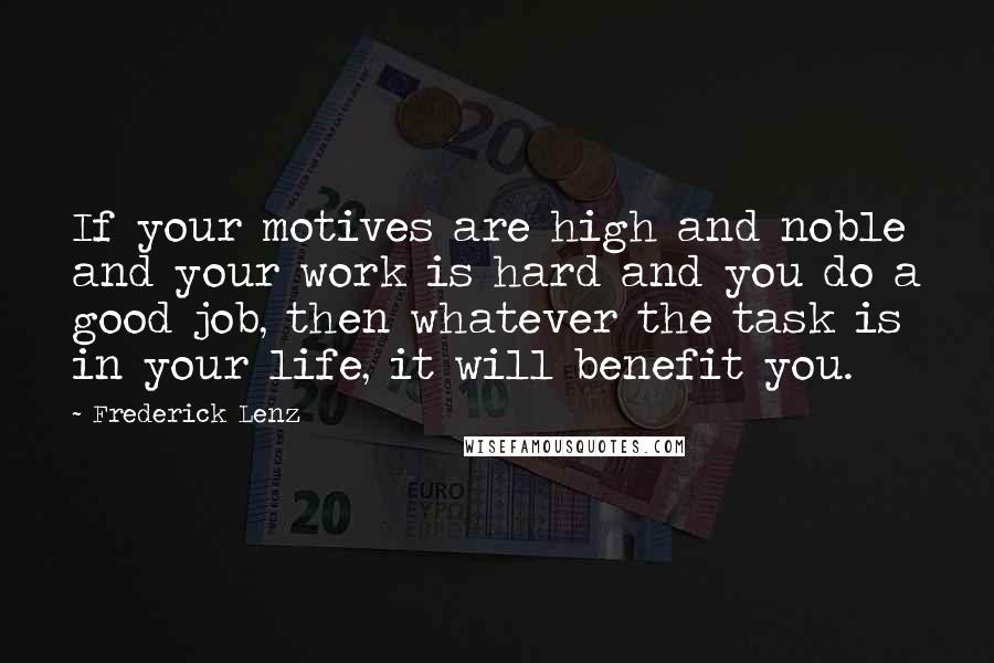 Frederick Lenz Quotes: If your motives are high and noble and your work is hard and you do a good job, then whatever the task is in your life, it will benefit you.