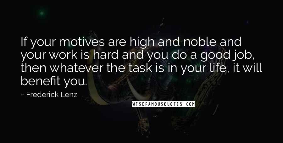 Frederick Lenz Quotes: If your motives are high and noble and your work is hard and you do a good job, then whatever the task is in your life, it will benefit you.