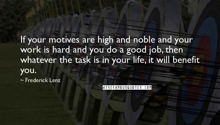 Frederick Lenz Quotes: If your motives are high and noble and your work is hard and you do a good job, then whatever the task is in your life, it will benefit you.