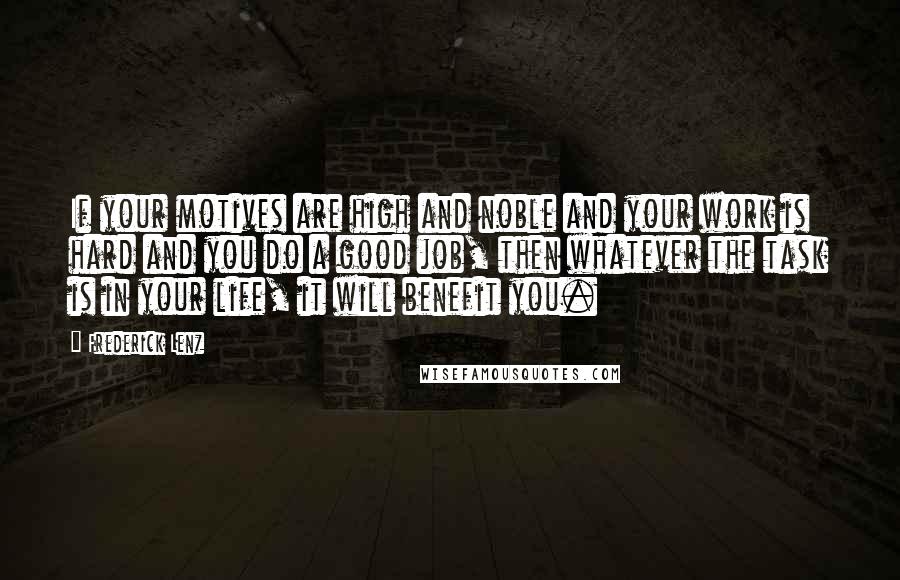 Frederick Lenz Quotes: If your motives are high and noble and your work is hard and you do a good job, then whatever the task is in your life, it will benefit you.