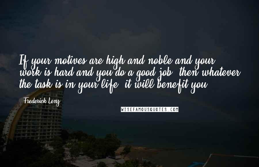 Frederick Lenz Quotes: If your motives are high and noble and your work is hard and you do a good job, then whatever the task is in your life, it will benefit you.