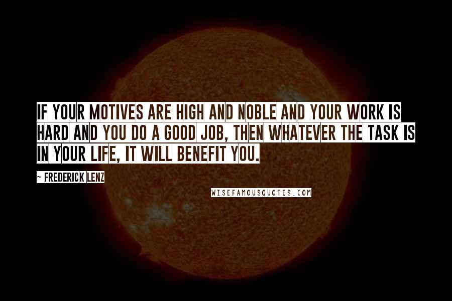 Frederick Lenz Quotes: If your motives are high and noble and your work is hard and you do a good job, then whatever the task is in your life, it will benefit you.