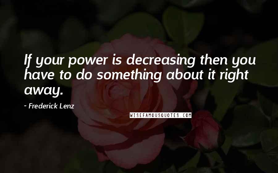 Frederick Lenz Quotes: If your power is decreasing then you have to do something about it right away.