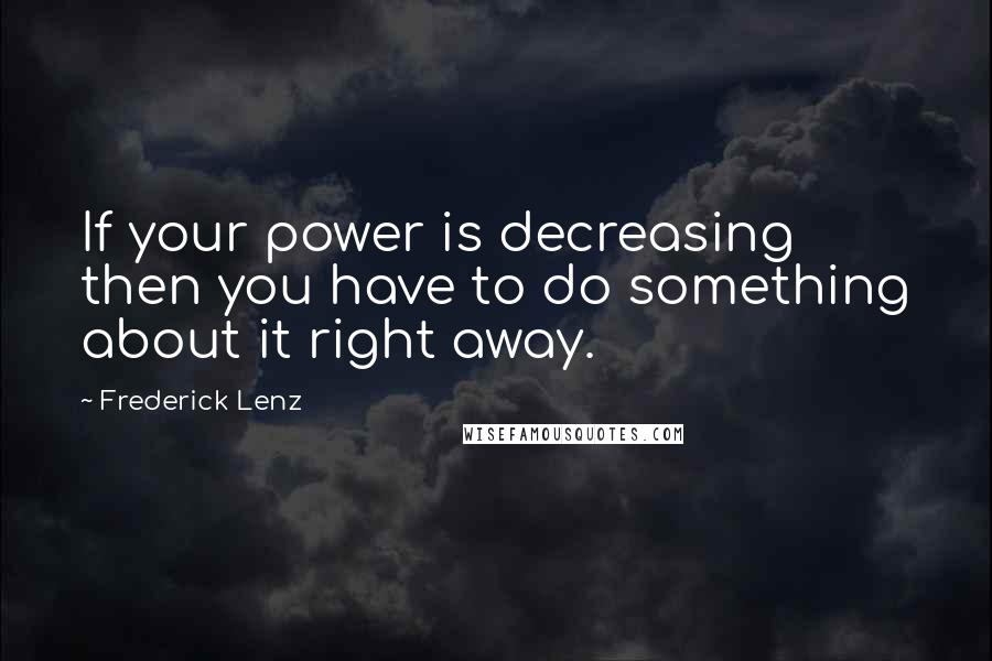 Frederick Lenz Quotes: If your power is decreasing then you have to do something about it right away.