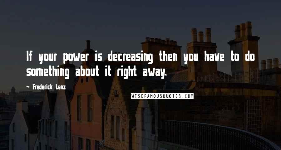 Frederick Lenz Quotes: If your power is decreasing then you have to do something about it right away.