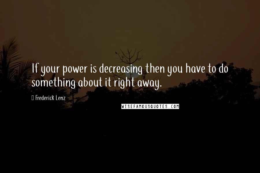 Frederick Lenz Quotes: If your power is decreasing then you have to do something about it right away.