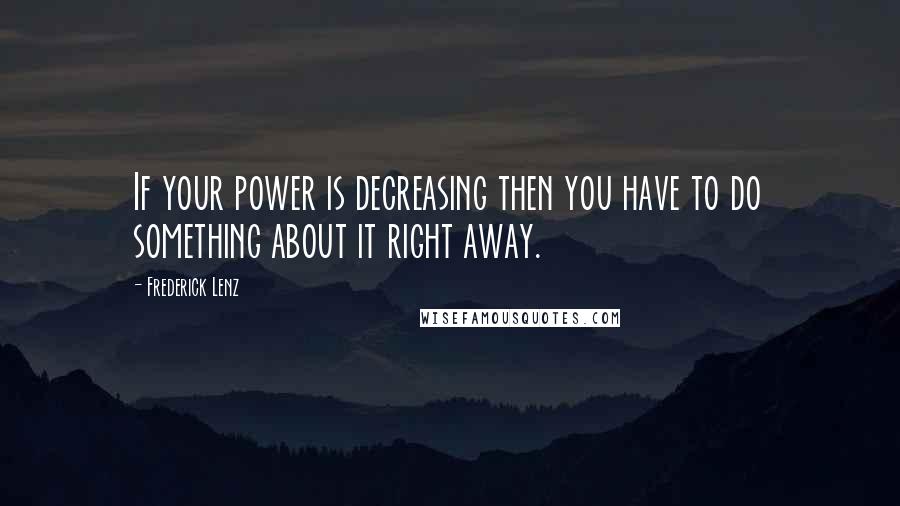 Frederick Lenz Quotes: If your power is decreasing then you have to do something about it right away.