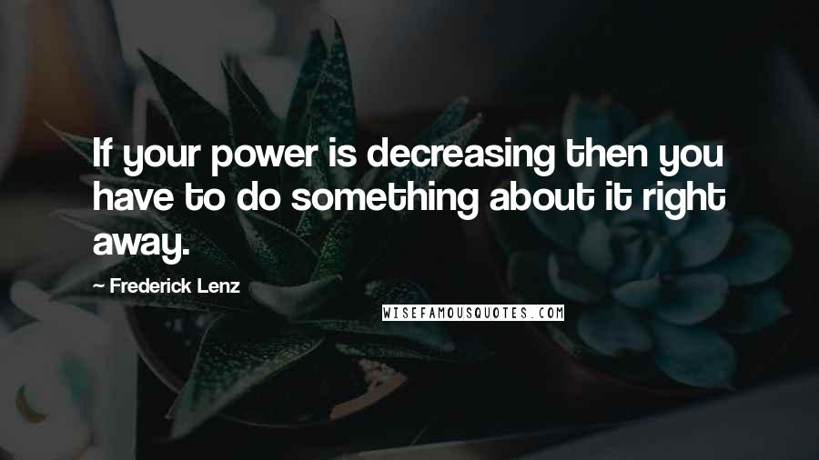 Frederick Lenz Quotes: If your power is decreasing then you have to do something about it right away.